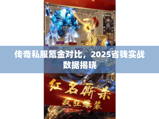 传奇私服氪金对比，2025省钱实战数据揭晓