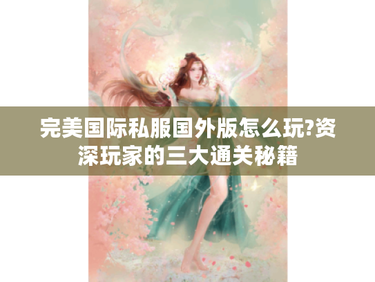 完美国际私服国外版怎么玩?资深玩家的三大通关秘籍