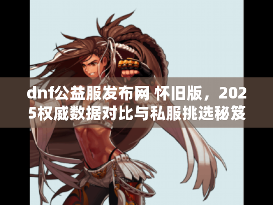 dnf公益服发布网 怀旧版，2025权威数据对比与私服挑选秘笈