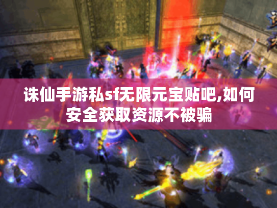 诛仙手游私sf无限元宝贴吧,如何安全获取资源不被骗