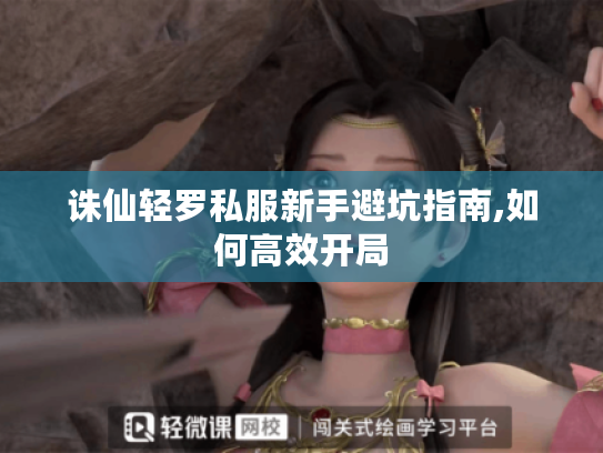 诛仙轻罗私服新手避坑指南,如何高效开局