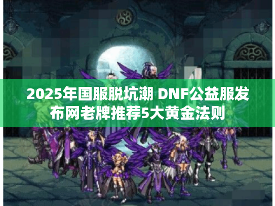 2025年国服脱坑潮 DNF公益服发布网老牌推荐5大黄金法则
