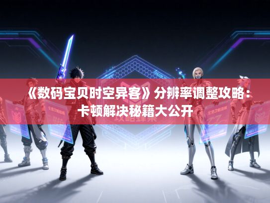 《数码宝贝时空异客》分辨率调整攻略：卡顿解决秘籍大公开