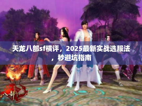 天龙八部sf横评，2025最新实战选服法，秒避坑指南