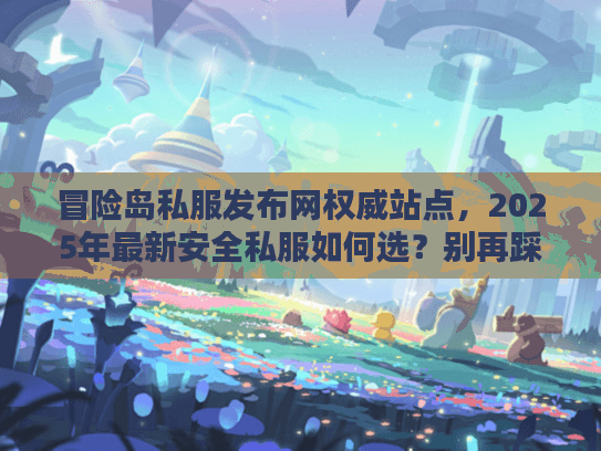 冒险岛私服发布网权威站点，2025年最新安全私服如何选？别再踩坑了！