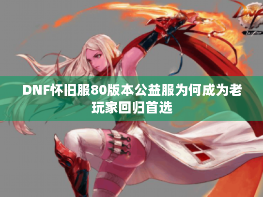 DNF怀旧服80版本公益服为何成为老玩家回归首选