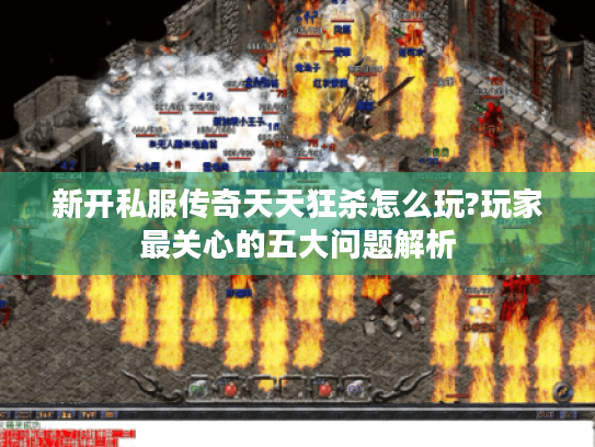 新开私服传奇天天狂杀怎么玩?玩家最关心的五大问题解析