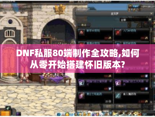 DNF私服80端制作全攻略,如何从零开始搭建怀旧版本?