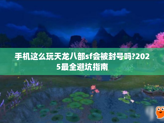 手机这么玩天龙八部sf会被封号吗?2025最全避坑指南