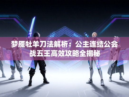 梦魇牡羊刀法解析:公主连结公会战五王高效攻略全揭秘 梦魇牡羊刀法解析:公主连结公会战五王高效攻略全揭秘