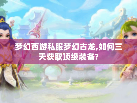梦幻西游私服梦幻古龙,如何三天获取顶级装备?