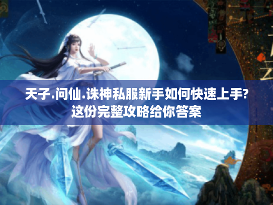 天子.问仙.诛神私服新手如何快速上手?这份完整攻略给你答案