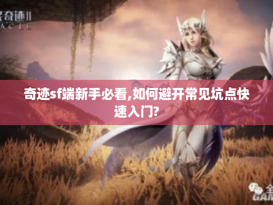 奇迹sf端新手必看,如何避开常见坑点快速入门?