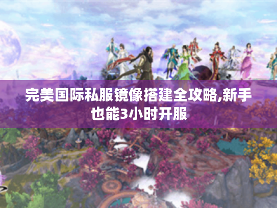 完美国际私服镜像搭建全攻略,新手也能3小时开服