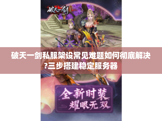 破天一剑私服架设常见难题如何彻底解决?三步搭建稳定服务器