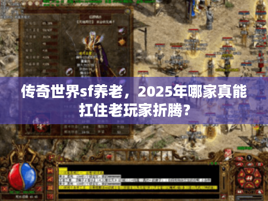 传奇世界sf养老，2025年哪家真能扛住老玩家折腾？