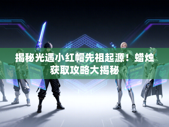 揭秘光遇小红帽先祖起源！蜡烛获取攻略大揭秘