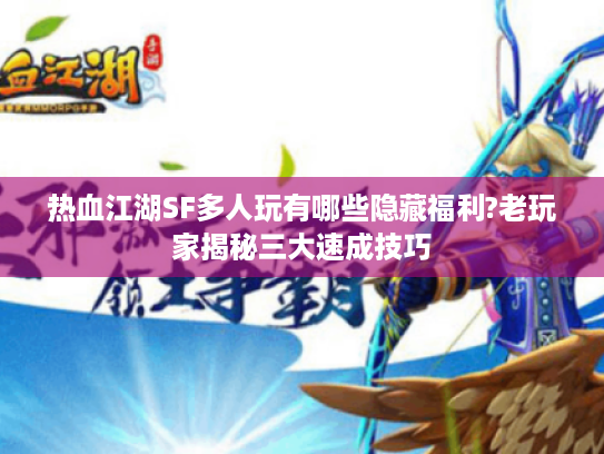 热血江湖SF多人玩有哪些隐藏福利?老玩家揭秘三大速成技巧