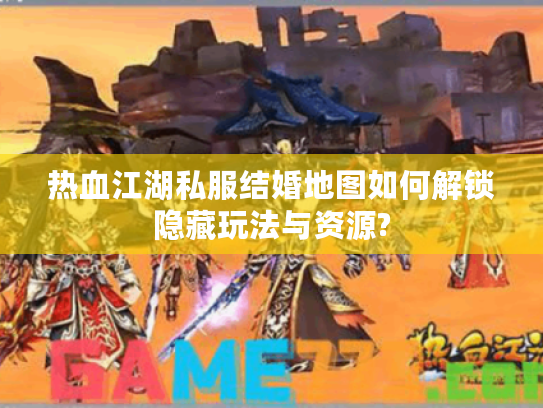 热血江湖私服结婚地图如何解锁隐藏玩法与资源?