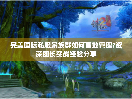 完美国际私服家族群如何高效管理?资深团长实战经验分享