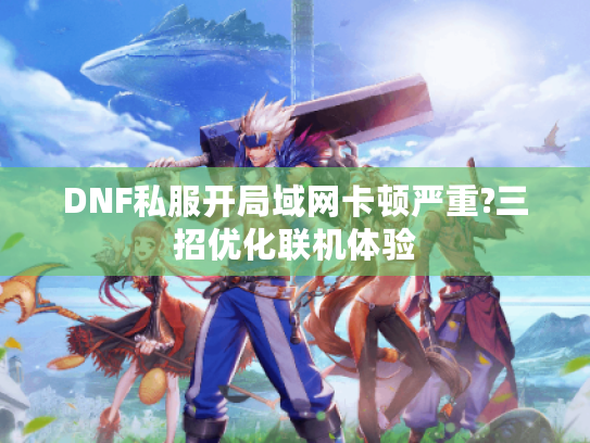 DNF私服开局域网卡顿严重?三招优化联机体验