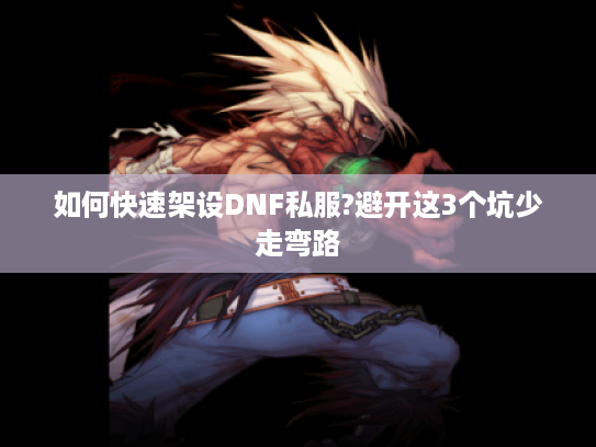 如何快速架设DNF私服?避开这3个坑少走弯路