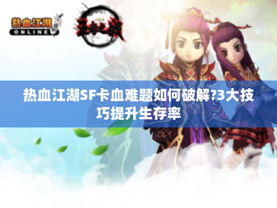 热血江湖SF卡血难题如何破解?3大技巧提升生存率