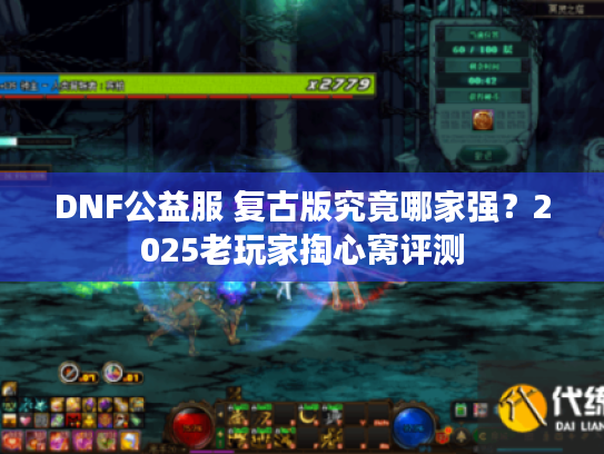 DNF公益服 复古版究竟哪家强？2025老玩家掏心窝评测