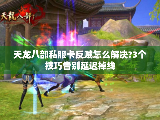 天龙八部私服卡反贼怎么解决?3个技巧告别延迟掉线
