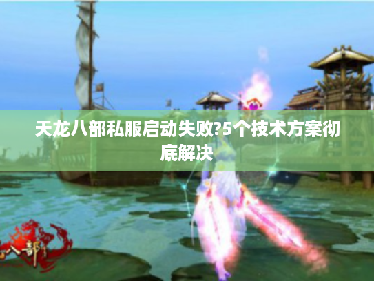 天龙八部私服启动失败?5个技术方案彻底解决