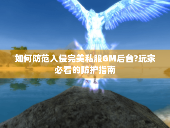 如何防范入侵完美私服GM后台?玩家必看的防护指南