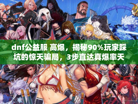 dnf公益服 高爆，揭秘90%玩家踩坑的惊天骗局，3步直达真爆率天堂！