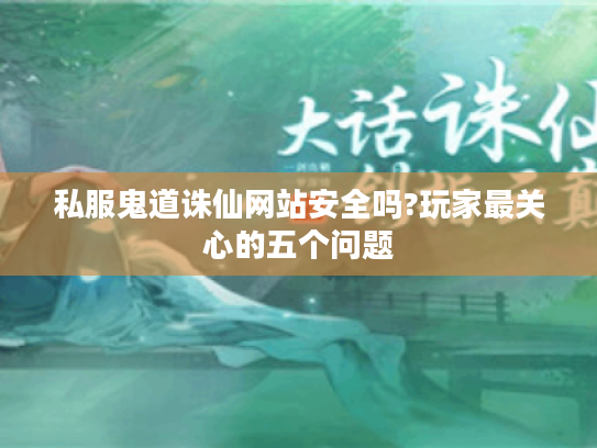 私服鬼道诛仙网站安全吗?玩家最关心的五个问题