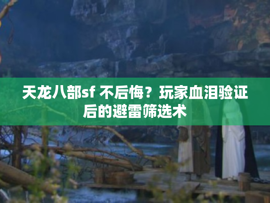 天龙八部sf 不后悔？玩家血泪验证后的避雷筛选术