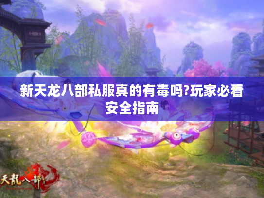新天龙八部私服真的有毒吗?玩家必看安全指南