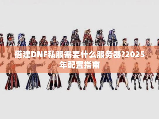 搭建DNF私服需要什么服务器?2025年配置指南