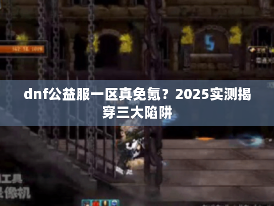 dnf公益服一区真免氪？2025实测揭穿三大陷阱