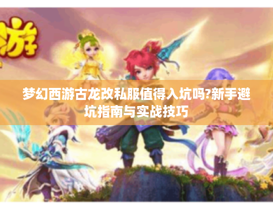 梦幻西游古龙改私服值得入坑吗?新手避坑指南与实战技巧