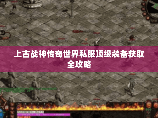 上古战神传奇世界私服顶级装备获取全攻略