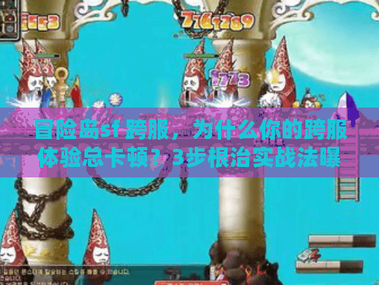 冒险岛sf 跨服，为什么你的跨服体验总卡顿？3步根治实战法曝光！