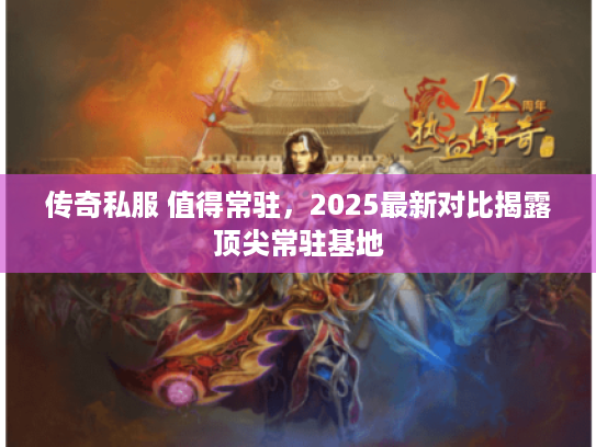 传奇私服 值得常驻，2025最新对比揭露顶尖常驻基地