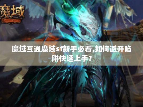 魔域互通魔域sf新手必看,如何避开陷阱快速上手?