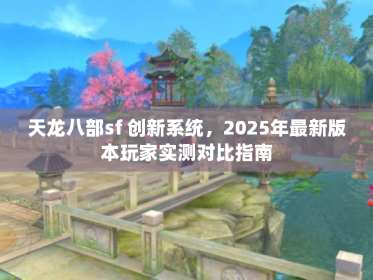 天龙八部sf 创新系统，2025年最新版本玩家实测对比指南