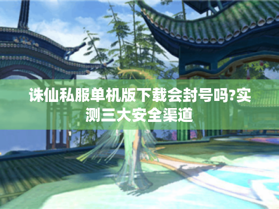 诛仙私服单机版下载会封号吗?实测三大安全渠道