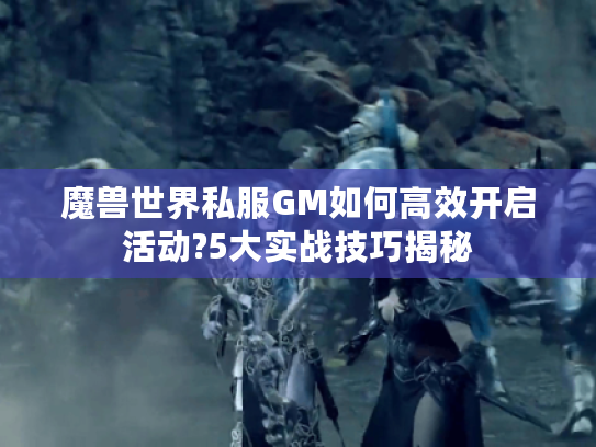 魔兽世界私服GM如何高效开启活动?5大实战技巧揭秘