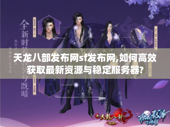 天龙八部发布网sf发布网,如何高效获取最新资源与稳定服务器?