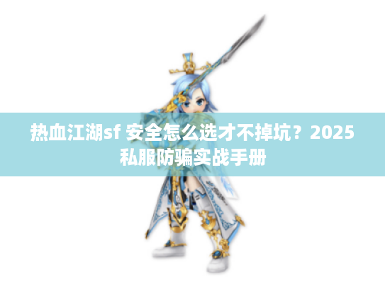 热血江湖sf 安全怎么选才不掉坑？2025私服防骗实战手册