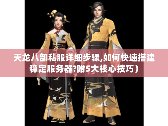 天龙八部私服详细步骤,如何快速搭建稳定服务器?附5大核心技巧）