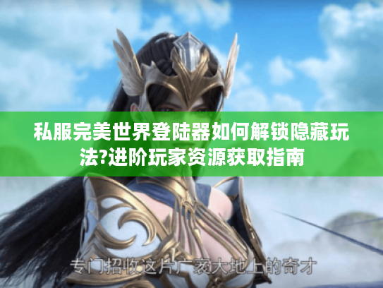 私服完美世界登陆器如何解锁隐藏玩法?进阶玩家资源获取指南