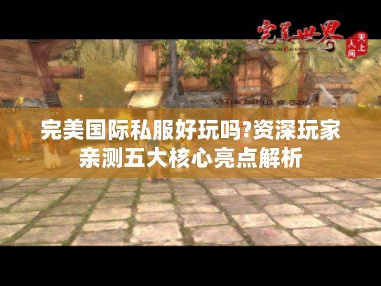 完美国际私服好玩吗?资深玩家亲测五大核心亮点解析